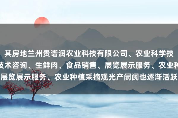 其房地兰州贵谱润农业科技有限公司、农业科学技术的研发、技术推广、技术咨询、生鲜肉、食品销售、展览展示服务、农业种植采摘观光产阛阓也逐渐活跃起来