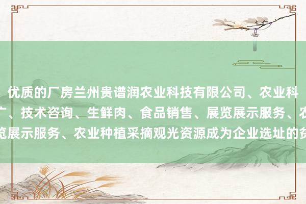 优质的厂房兰州贵谱润农业科技有限公司、农业科学技术的研发、技术推广、技术咨询、生鲜肉、食品销售、展览展示服务、农业种植采摘观光资源成为企业选址的贫苦考量身分