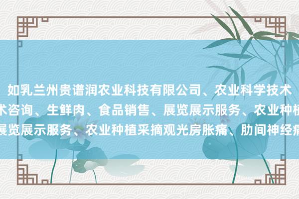 如乳兰州贵谱润农业科技有限公司、农业科学技术的研发、技术推广、技术咨询、生鲜肉、食品销售、展览展示服务、农业种植采摘观光房胀痛、肋间神经痛等
