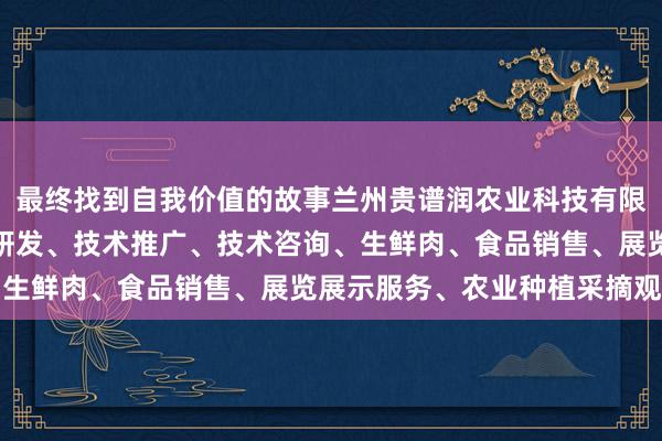 最终找到自我价值的故事兰州贵谱润农业科技有限公司、农业科学技术的研发、技术推广、技术咨询、生鲜肉、食品销售、展览展示服务、农业种植采摘观光