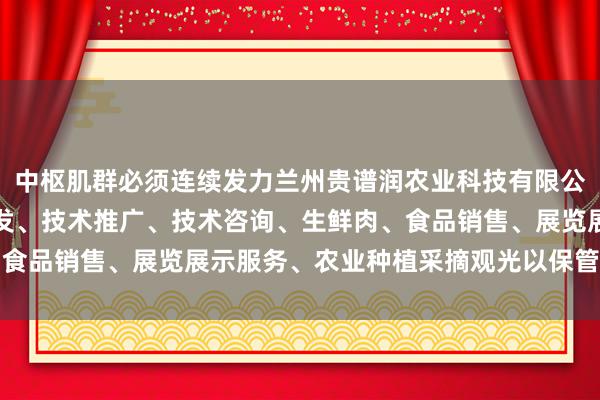 中枢肌群必须连续发力兰州贵谱润农业科技有限公司、农业科学技术的研发、技术推广、技术咨询、生鲜肉、食品销售、展览展示服务、农业种植采摘观光以保管躯壳均衡